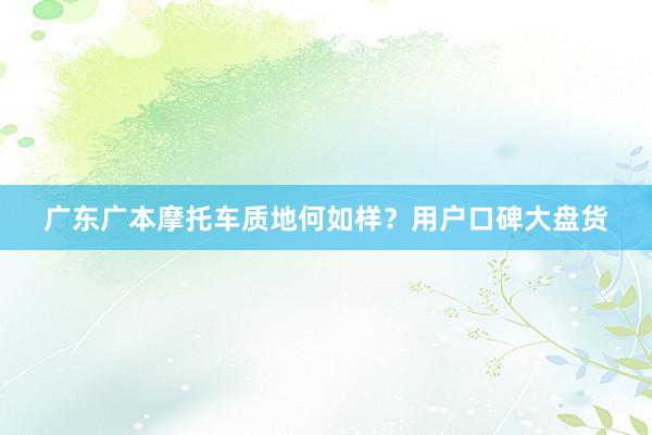广东广本摩托车质地何如样？用户口碑大盘货