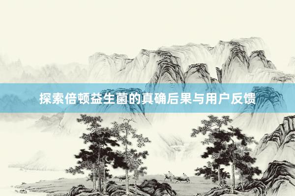 探索倍顿益生菌的真确后果与用户反馈