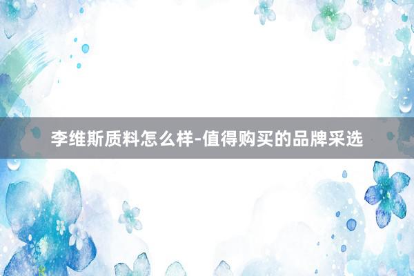 李维斯质料怎么样-值得购买的品牌采选