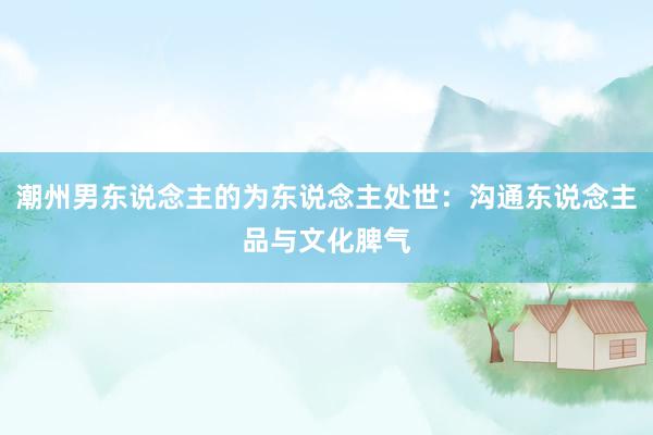 潮州男东说念主的为东说念主处世：沟通东说念主品与文化脾气