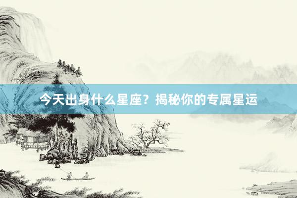 今天出身什么星座？揭秘你的专属星运