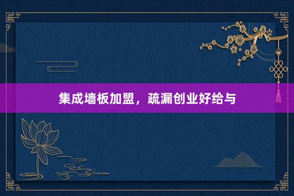 集成墙板加盟，疏漏创业好给与