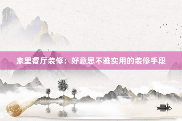 家里餐厅装修：好意思不雅实用的装修手段